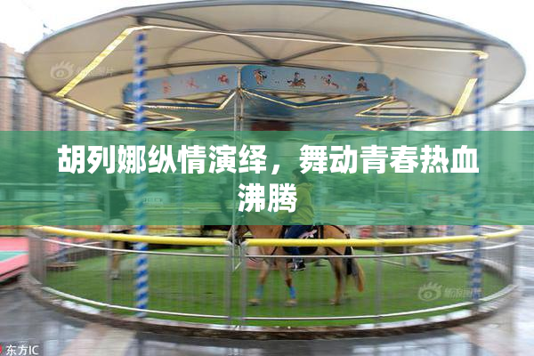 胡列娜纵情演绎，舞动青春热血沸腾
