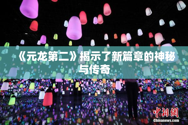 《元龙第二》揭示了新篇章的神秘与传奇