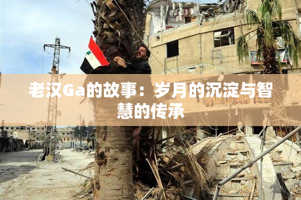 老汉Ga的故事：岁月的沉淀与智慧的传承