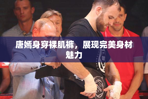唐嫣身穿裸肌裤，展现完美身材魅力