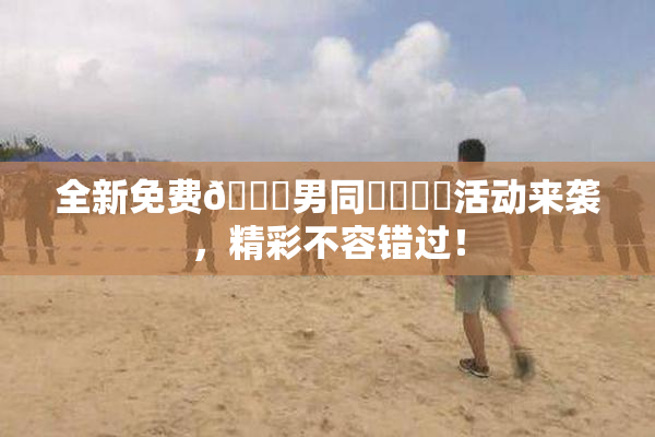 全新免费🔞男同❌‌❌‌活动来袭，精彩不容错过！
