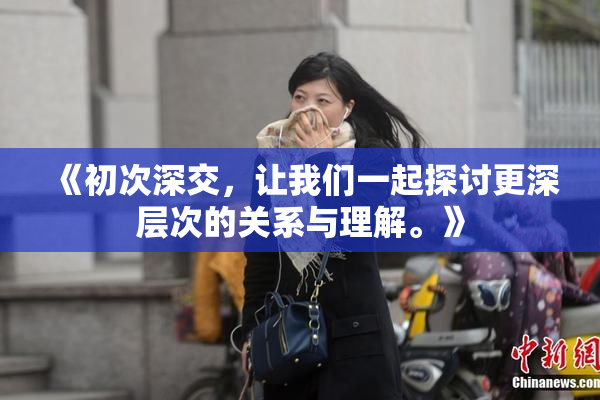 《初次深交，让我们一起探讨更深层次的关系与理解。》