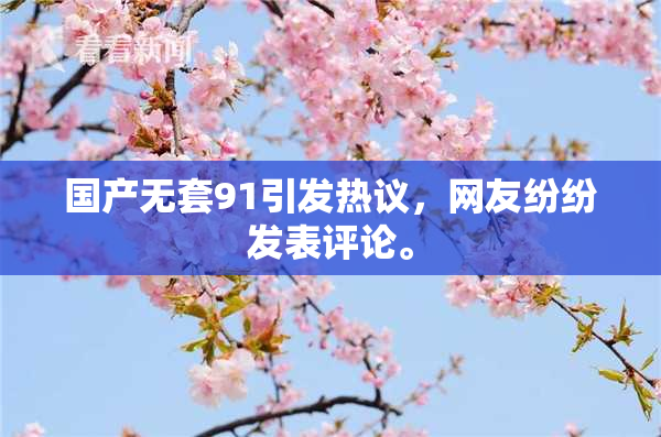 国产无套91引发热议，网友纷纷发表评论。