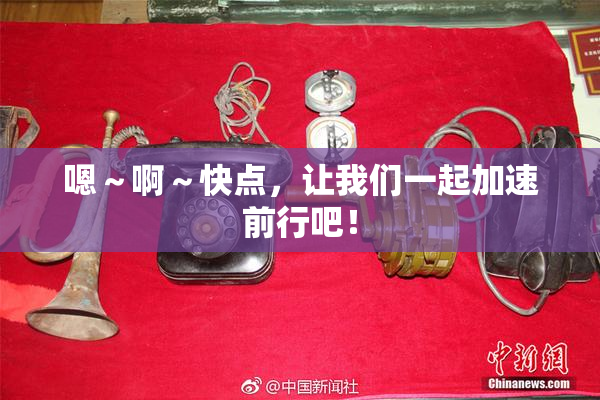 嗯～啊～快点，让我们一起加速前行吧！