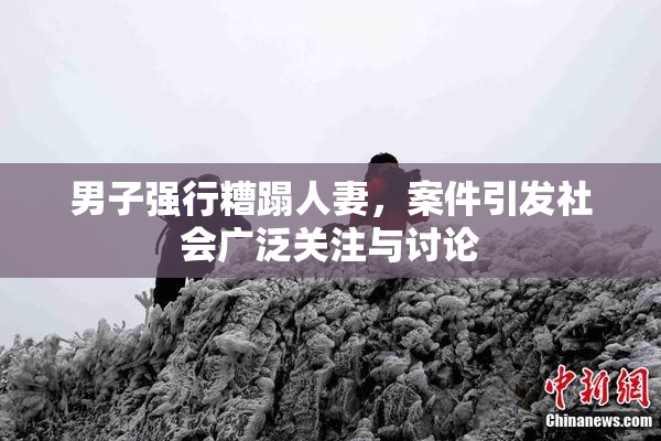 男子强行糟蹋人妻，案件引发社会广泛关注与讨论