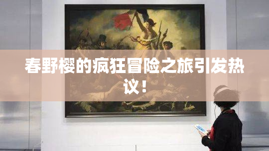 春野樱的疯狂冒险之旅引发热议！