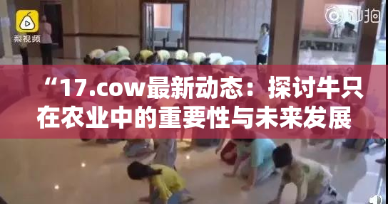 “17.cow最新动态：探讨牛只在农业中的重要性与未来发展”