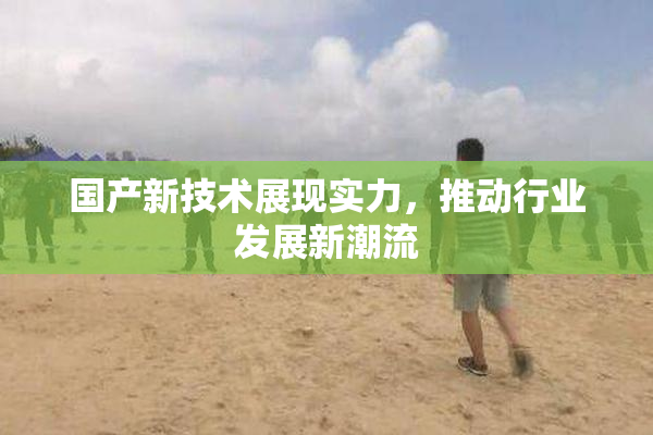 国产新技术展现实力，推动行业发展新潮流