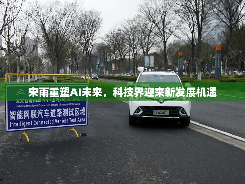 宋雨重塑AI未来，科技界迎来新发展机遇
