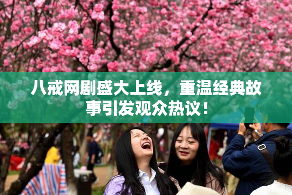 八戒网剧盛大上线，重温经典故事引发观众热议！