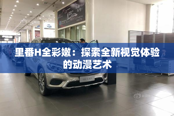 里番H全彩嫩：探索全新视觉体验的动漫艺术