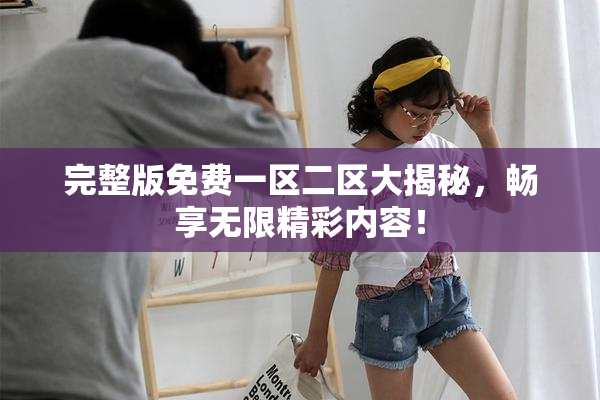 完整版免费一区二区大揭秘，畅享无限精彩内容！