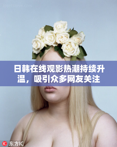 日韩在线观影热潮持续升温，吸引众多网友关注