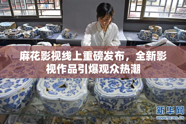 麻花影视线上重磅发布，全新影视作品引爆观众热潮