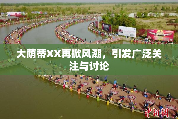 大荫蒂XX再掀风潮，引发广泛关注与讨论