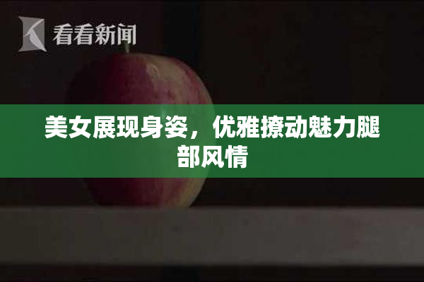 美女展现身姿，优雅撩动魅力腿部风情