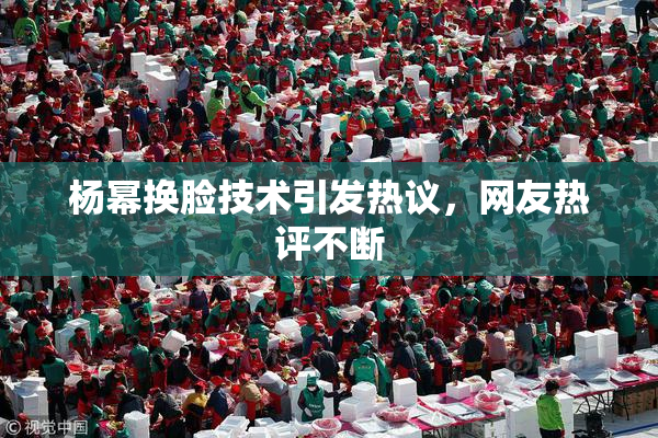 杨幂换脸技术引发热议，网友热评不断