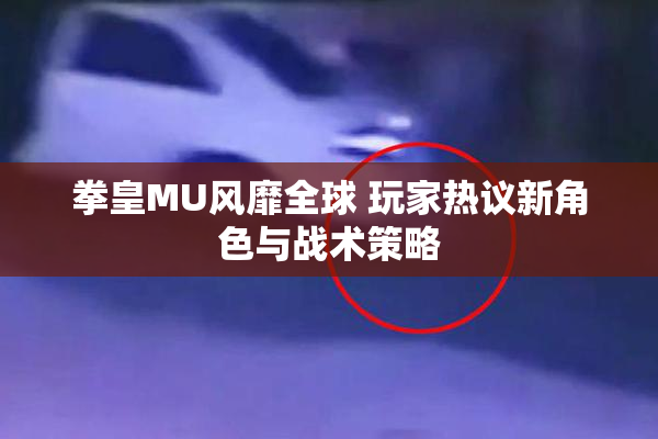 拳皇MU风靡全球 玩家热议新角色与战术策略