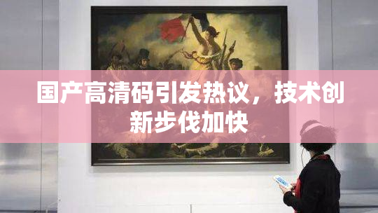 国产高清码引发热议，技术创新步伐加快