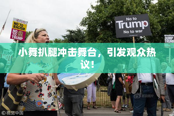 小舞扒腿冲击舞台，引发观众热议！