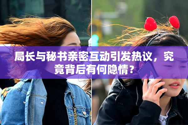 局长与秘书亲密互动引发热议，究竟背后有何隐情？