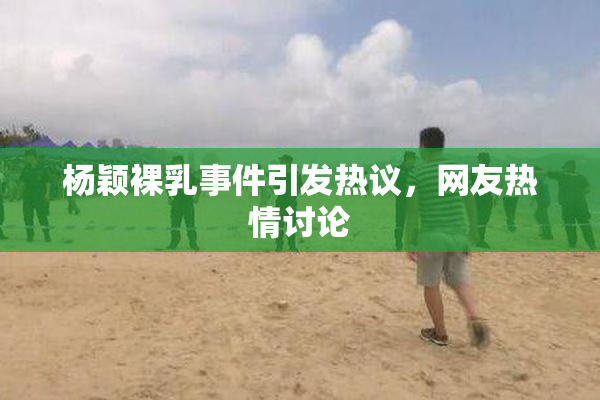 杨颖裸乳事件引发热议，网友热情讨论