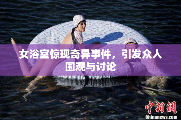女浴室惊现奇异事件，引发众人围观与讨论