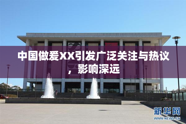 中国做爰XX引发广泛关注与热议，影响深远