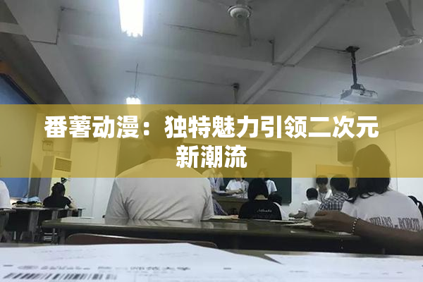 番薯动漫：独特魅力引领二次元新潮流