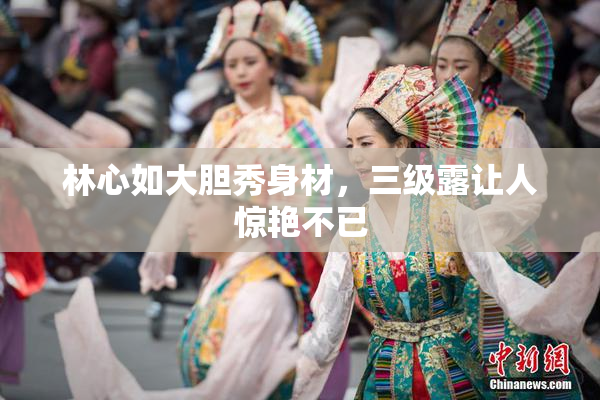 林心如大胆秀身材，三级露让人惊艳不已
