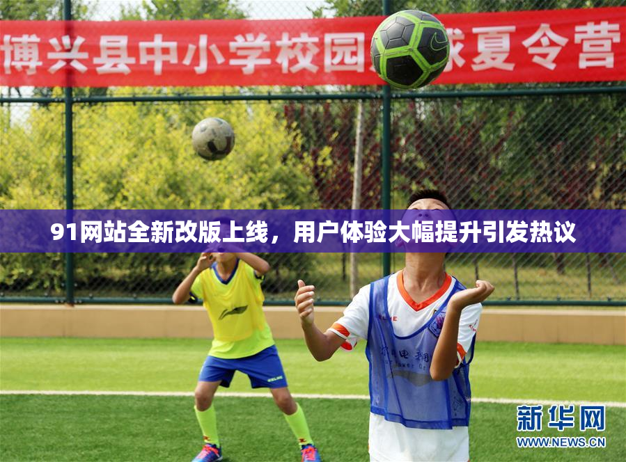 91网站全新改版上线，用户体验大幅提升引发热议