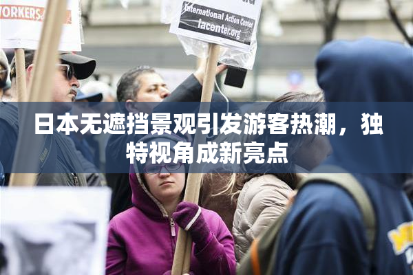 日本无遮挡景观引发游客热潮，独特视角成新亮点