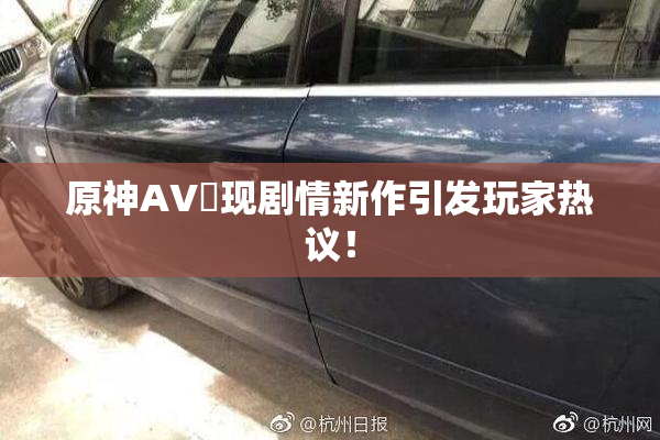 原神AV祼现剧情新作引发玩家热议！