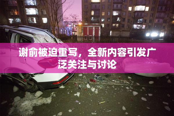 谢俞被迫重写，全新内容引发广泛关注与讨论