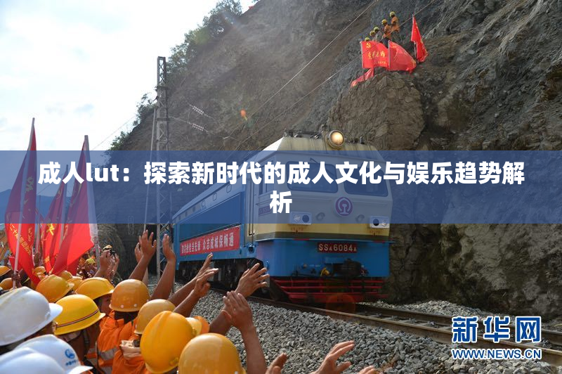 成人lut：探索新时代的成人文化与娱乐趋势解析