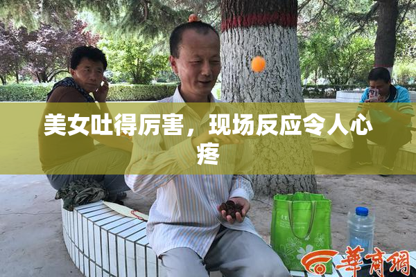 美女吐得厉害，现场反应令人心疼