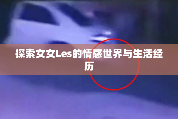 探索女女Les的情感世界与生活经历