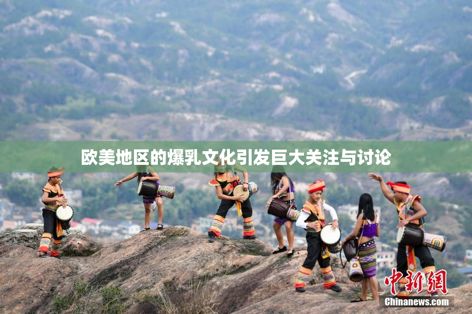 欧美地区的爆乳文化引发巨大关注与讨论