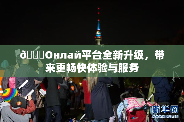 🐔Oнлай平台全新升级，带来更畅快体验与服务