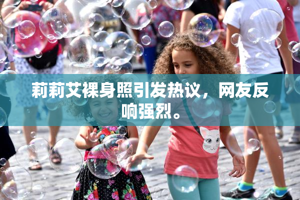 莉莉艾裸身照引发热议，网友反响强烈。