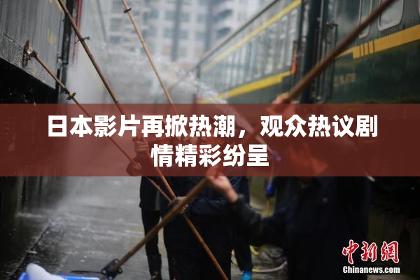 日本影片再掀热潮，观众热议剧情精彩纷呈