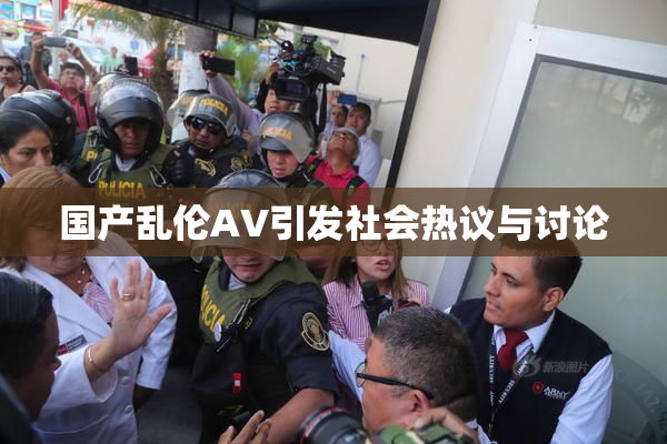 国产乱伦AV引发社会热议与讨论