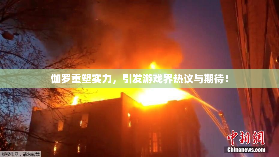 伽罗重塑实力，引发游戏界热议与期待！