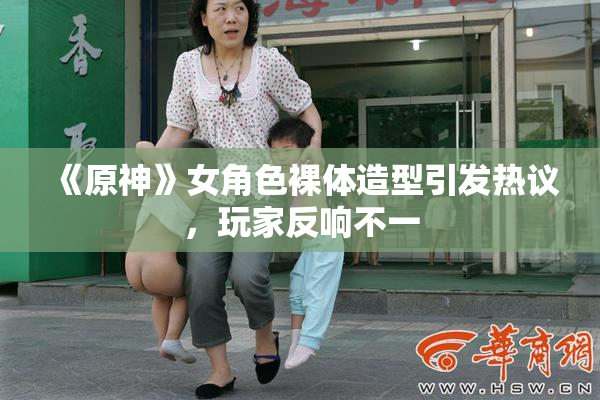 《原神》女角色裸体造型引发热议，玩家反响不一
