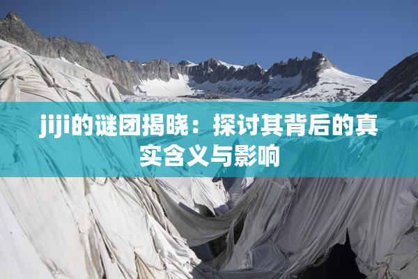 jiji的谜团揭晓：探讨其背后的真实含义与影响