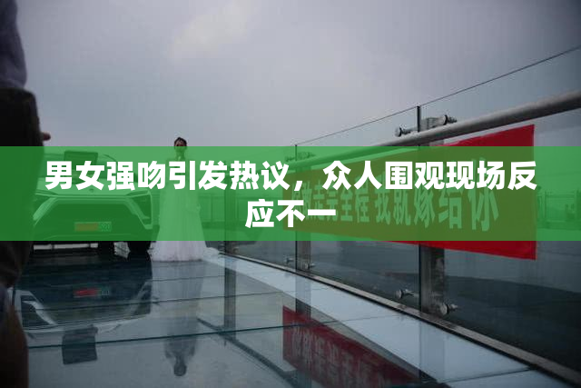 男女强吻引发热议，众人围观现场反应不一