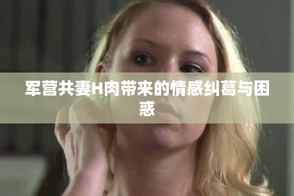 军营共妻H肉带来的情感纠葛与困惑