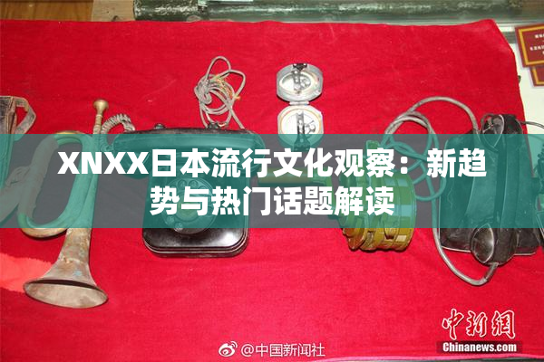 XNXX日本流行文化观察：新趋势与热门话题解读