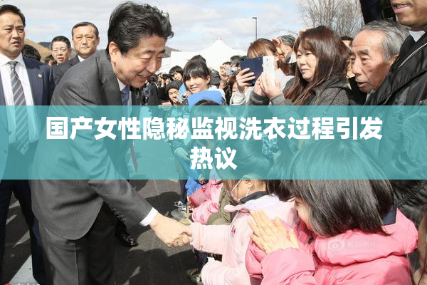 国产女性隐秘监视洗衣过程引发热议