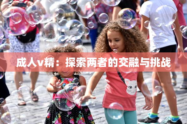 成人v精：探索两者的交融与挑战